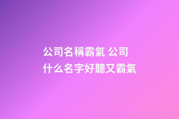 公司名稱霸氣 公司什么名字好聽又霸氣